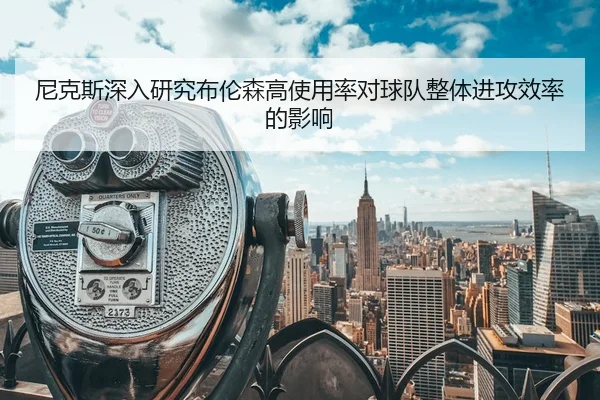 尼克斯深入研究布伦森高使用率对球队整体进攻效率的影响