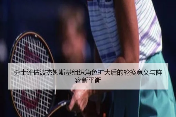 勇士评估波杰姆斯基组织角色扩大后的轮换意义与阵容新平衡