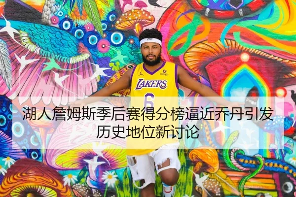 湖人詹姆斯季后赛得分榜逼近乔丹引发历史地位新讨论