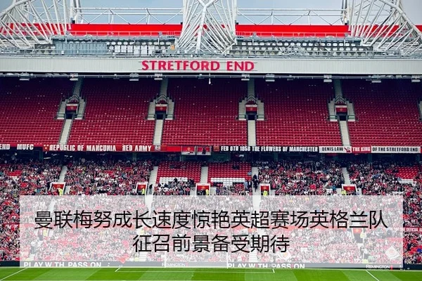 曼联梅努成长速度惊艳英超赛场英格兰队征召前景备受期待