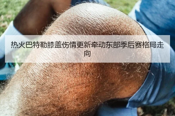 热火巴特勒膝盖伤情更新牵动东部季后赛格局走向