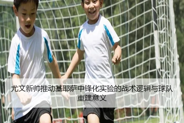 尤文新帅推动基耶萨中锋化实验的战术逻辑与球队重建意义