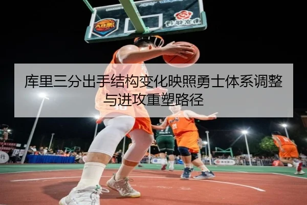 库里三分出手结构变化映照勇士体系调整与进攻重塑路径