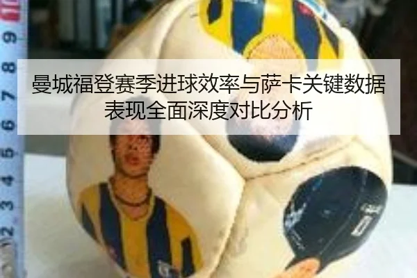 曼城福登赛季进球效率与萨卡关键数据表现全面深度对比分析
