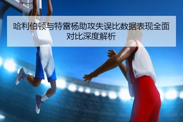 哈利伯顿与特雷杨助攻失误比数据表现全面对比深度解析