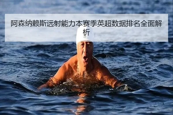 阿森纳赖斯远射能力本赛季英超数据排名全面解析