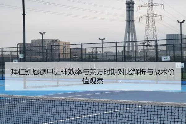 拜仁凯恩德甲进球效率与莱万时期对比解析与战术价值观察
