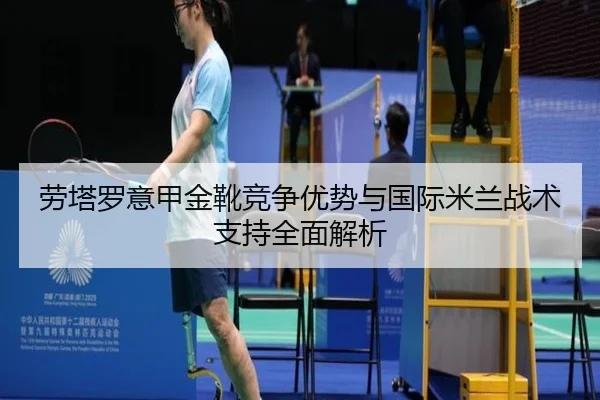 劳塔罗意甲金靴竞争优势与国际米兰战术支持全面解析