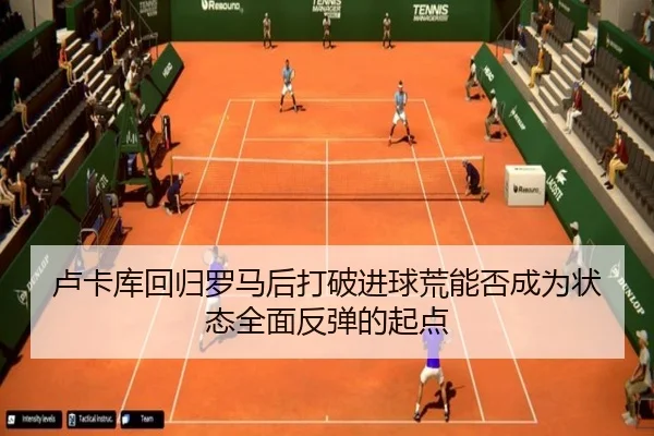 卢卡库回归罗马后打破进球荒能否成为状态全面反弹的起点