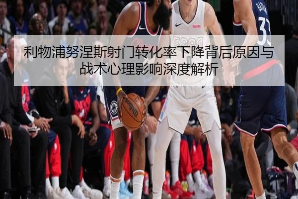 利物浦努涅斯射门转化率下降背后原因与战术心理影响深度解析