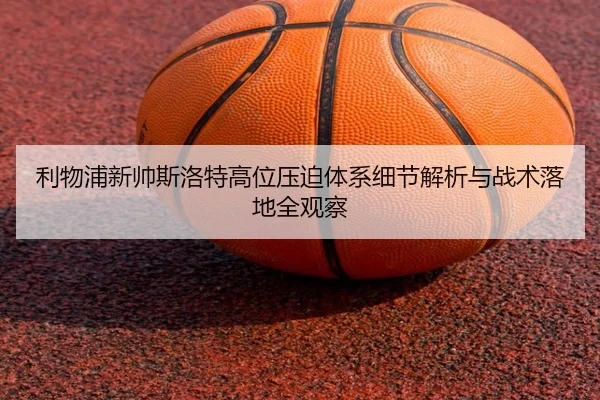 利物浦新帅斯洛特高位压迫体系细节解析与战术落地全观察