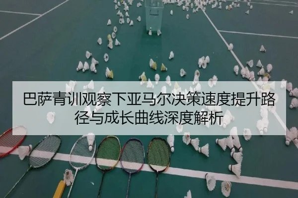 巴萨青训观察下亚马尔决策速度提升路径与成长曲线深度解析