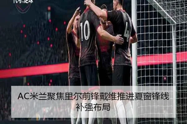 AC米兰聚焦里尔前锋戴维推进夏窗锋线补强布局