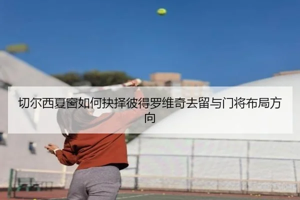 切尔西夏窗如何抉择彼得罗维奇去留与门将布局方向