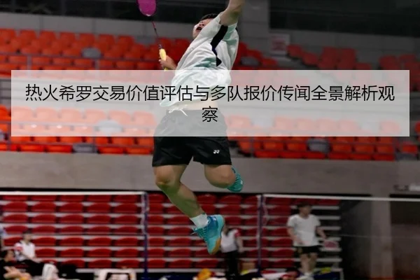 热火希罗交易价值评估与多队报价传闻全景解析观察
