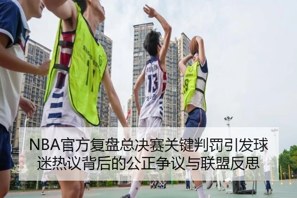 NBA官方复盘总决赛关键判罚引发球迷热议背后的公正争议与联盟反思