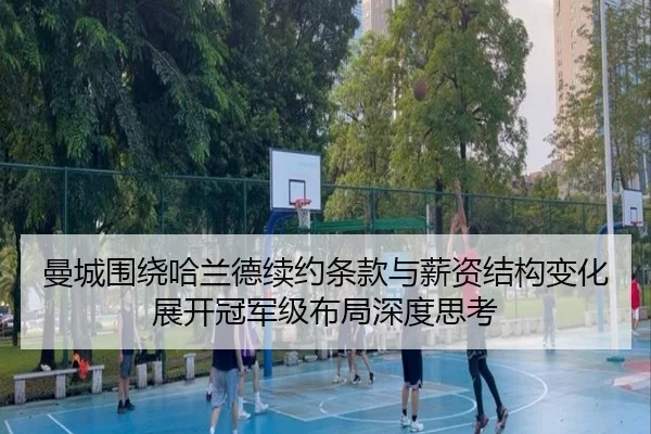 曼城围绕哈兰德续约条款与薪资结构变化展开冠军级布局深度思考