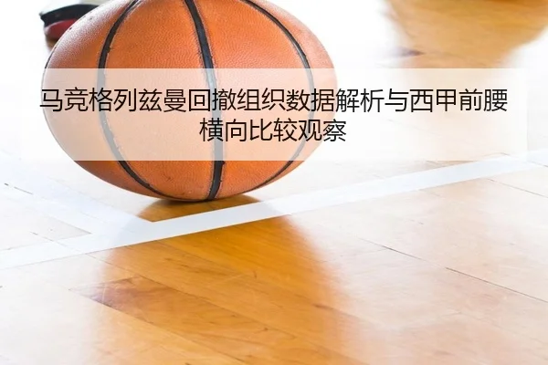 马竞格列兹曼回撤组织数据解析与西甲前腰横向比较观察