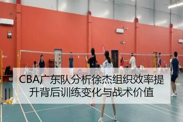CBA广东队分析徐杰组织效率提升背后训练变化与战术价值