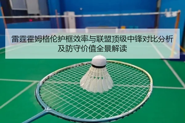 雷霆霍姆格伦护框效率与联盟顶级中锋对比分析及防守价值全景解读