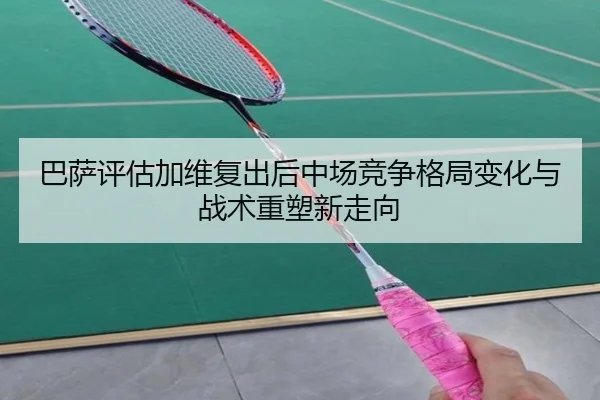 巴萨评估加维复出后中场竞争格局变化与战术重塑新走向