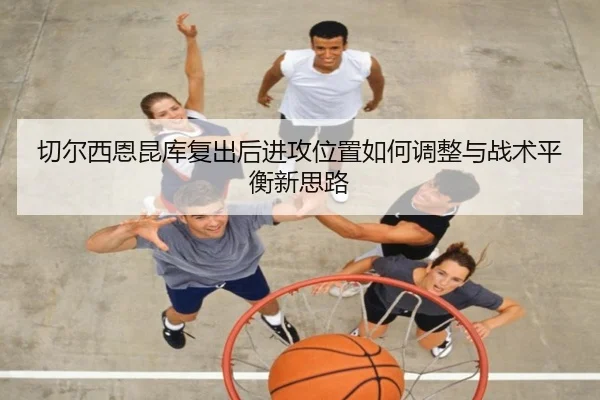 切尔西恩昆库复出后进攻位置如何调整与战术平衡新思路