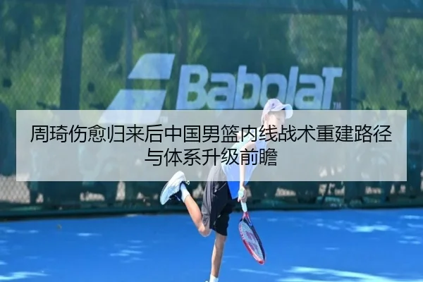 周琦伤愈归来后中国男篮内线战术重建路径与体系升级前瞻