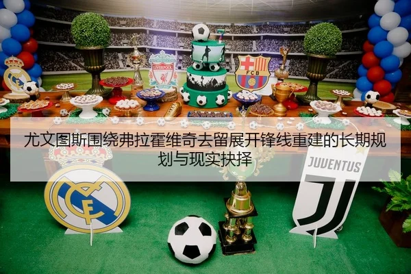 尤文图斯围绕弗拉霍维奇去留展开锋线重建的长期规划与现实抉择