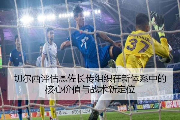 切尔西评估恩佐长传组织在新体系中的核心价值与战术新定位