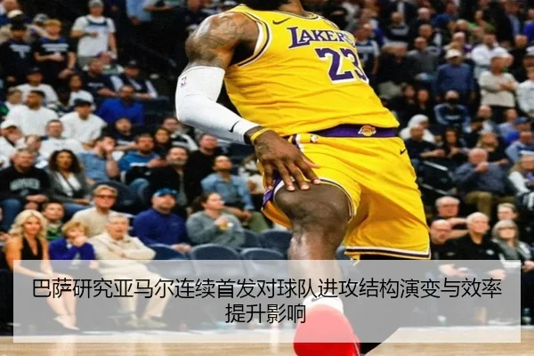 巴萨研究亚马尔连续首发对球队进攻结构演变与效率提升影响