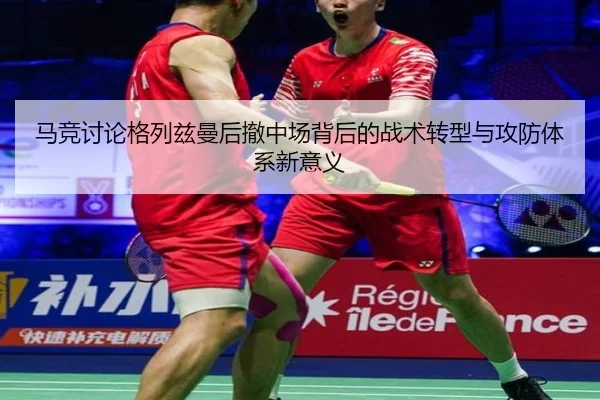 马竞讨论格列兹曼后撤中场背后的战术转型与攻防体系新意义