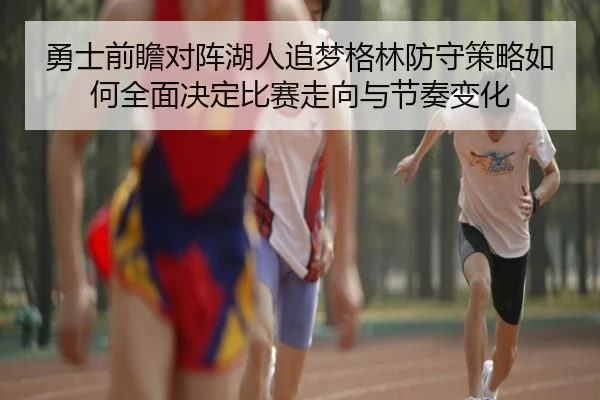 勇士前瞻对阵湖人追梦格林防守策略如何全面决定比赛走向与节奏变化