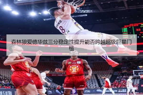 森林狼爱德华兹三分稳定性提升能否跨越超级巨星门槛