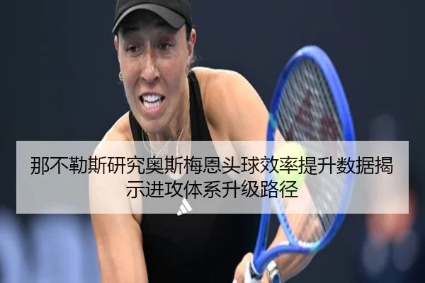 那不勒斯研究奥斯梅恩头球效率提升数据揭示进攻体系升级路径