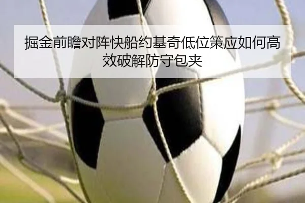 掘金前瞻对阵快船约基奇低位策应如何高效破解防守包夹
