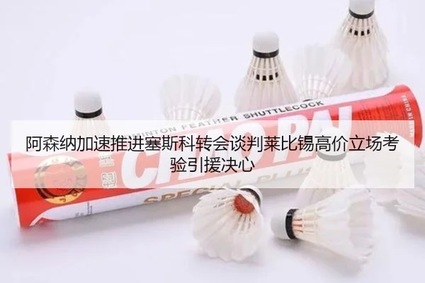 阿森纳加速推进塞斯科转会谈判莱比锡高价立场考验引援决心