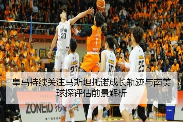 皇马持续关注马斯坦托诺成长轨迹与南美球探评估前景解析
