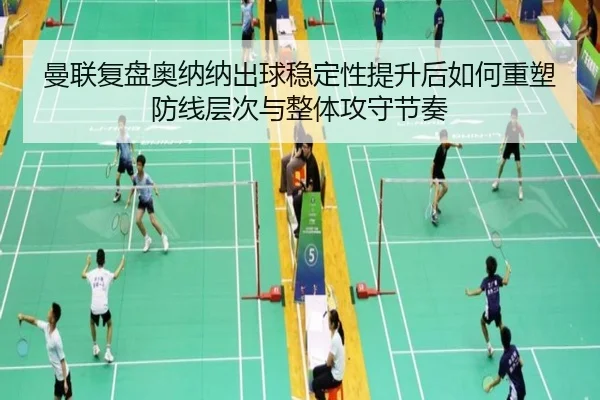 曼联复盘奥纳纳出球稳定性提升后如何重塑防线层次与整体攻守节奏
