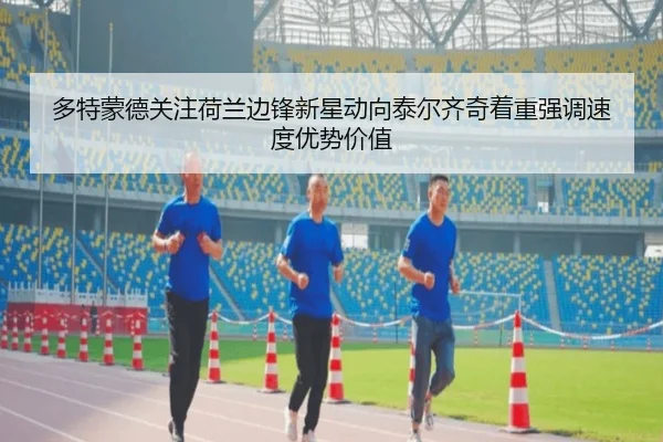 多特蒙德关注荷兰边锋新星动向泰尔齐奇着重强调速度优势价值