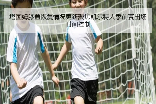 塔图姆膝盖恢复情况更新聚焦凯尔特人季前赛出场时间控制