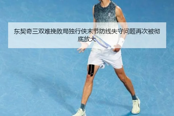 东契奇三双难挽败局独行侠末节防线失守问题再次被彻底放大