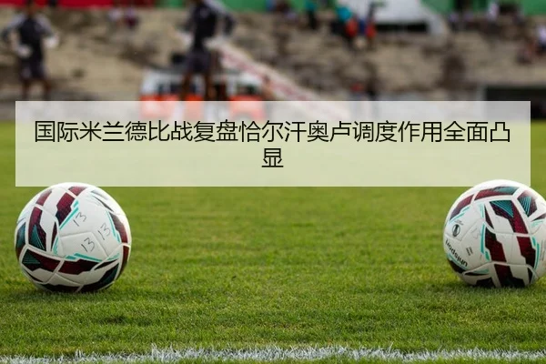 国际米兰德比战复盘恰尔汗奥卢调度作用全面凸显