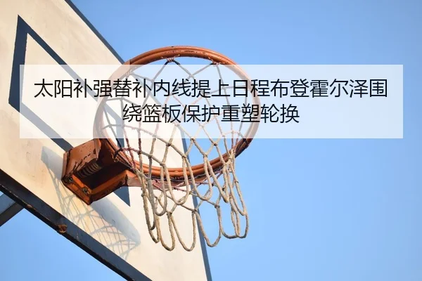 太阳补强替补内线提上日程布登霍尔泽围绕篮板保护重塑轮换