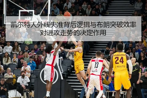 凯尔特人外线失准背后逻辑与布朗突破效率对进攻走势的决定作用