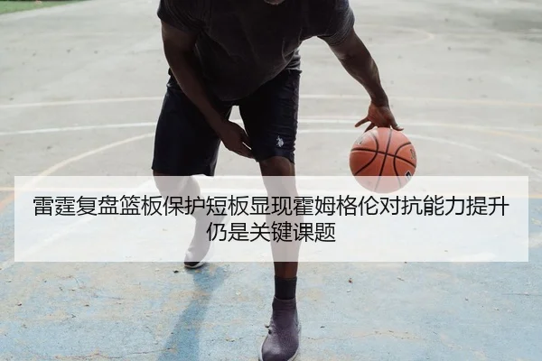雷霆复盘篮板保护短板显现霍姆格伦对抗能力提升仍是关键课题