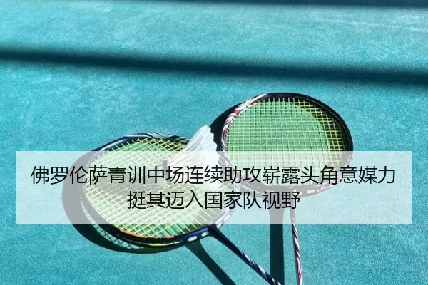 佛罗伦萨青训中场连续助攻崭露头角意媒力挺其迈入国家队视野